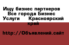 Ищу бизнес партнеров - Все города Бизнес » Услуги   . Красноярский край